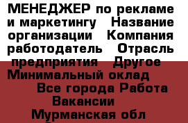 МЕНЕДЖЕР по рекламе и маркетингу › Название организации ­ Компания-работодатель › Отрасль предприятия ­ Другое › Минимальный оклад ­ 28 000 - Все города Работа » Вакансии   . Мурманская обл.,Оленегорск г.